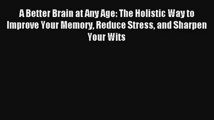 A Better Brain at Any Age: The Holistic Way to Improve Your Memory Reduce Stress and Sharpen