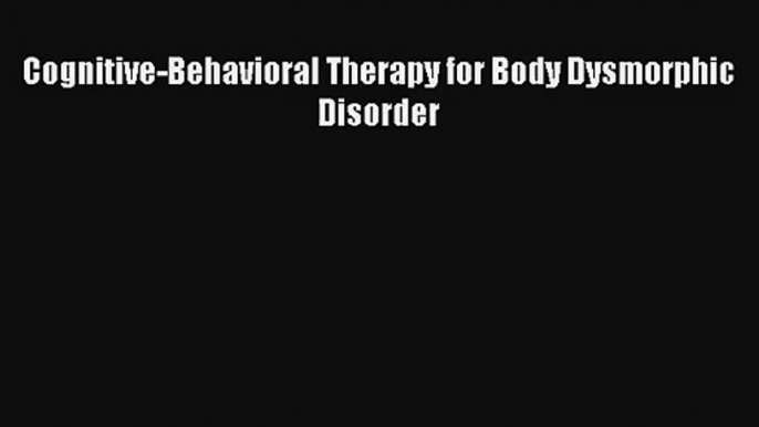 Cognitive-Behavioral Therapy for Body Dysmorphic Disorder [Read] Full Ebook