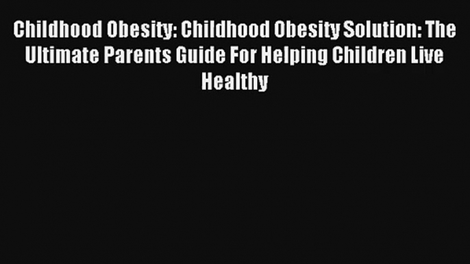 Childhood Obesity: Childhood Obesity Solution: The Ultimate Parents Guide For Helping Children