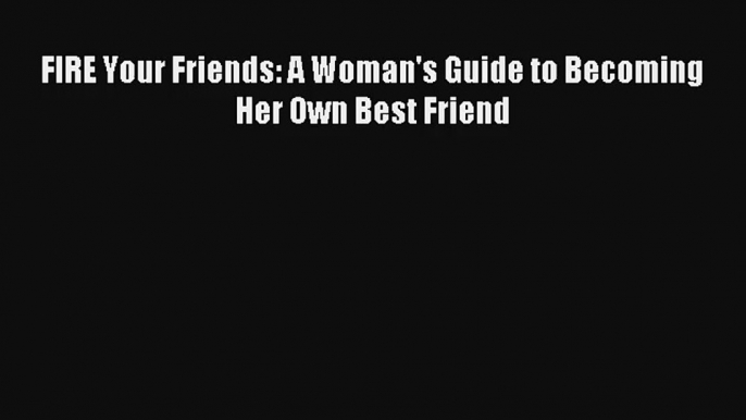 FIRE Your Friends: A Woman's Guide to Becoming Her Own Best Friend [Read] Full Ebook