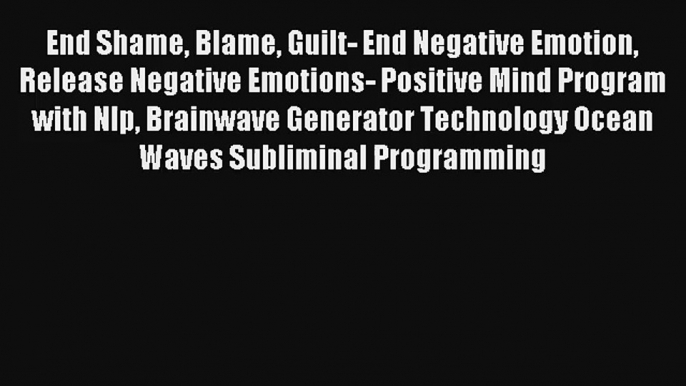 End Shame Blame Guilt- End Negative Emotion Release Negative Emotions- Positive Mind Program