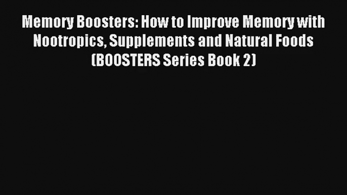 Memory Boosters: How to Improve Memory with Nootropics Supplements and Natural Foods (BOOSTERS