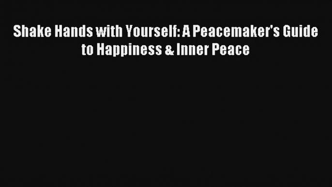 Shake Hands with Yourself: A Peacemaker's Guide to Happiness & Inner Peace [Read] Online