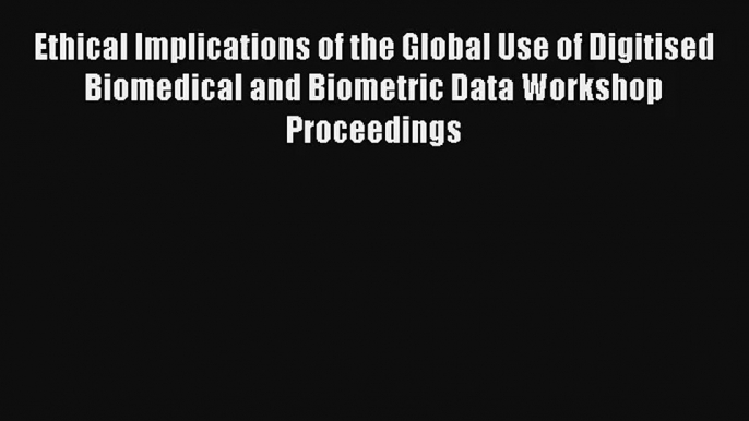 Ethical Implications of the Global Use of Digitised Biomedical and Biometric Data Workshop