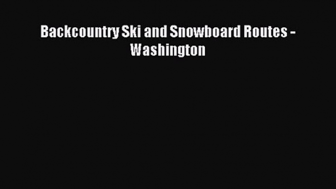 Backcountry Ski and Snowboard Routes - Washington [PDF Download] Online