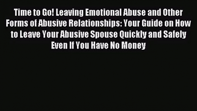 Time to Go! Leaving Emotional Abuse and Other Forms of Abusive Relationships: Your Guide on