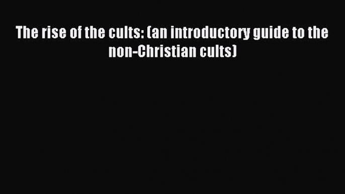 The rise of the cults: (an introductory guide to the non-Christian cults) [Read] Full Ebook