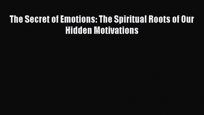 The Secret of Emotions: The Spiritual Roots of Our Hidden Motivations [Read] Full Ebook