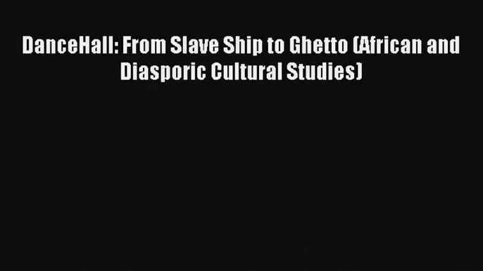 [PDF Download] DanceHall: From Slave Ship to Ghetto (African and Diasporic Cultural Studies)