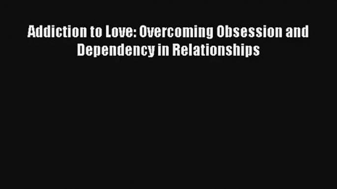 [PDF Download] Addiction to Love: Overcoming Obsession and Dependency in Relationships [PDF]