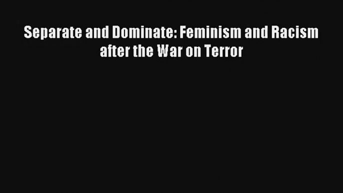 [PDF Download] Separate and Dominate: Feminism and Racism after the War on Terror [Download]