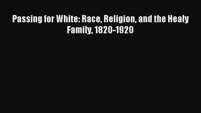 [PDF Download] Passing for White: Race Religion and the Healy Family 1820-1920# [PDF] Online