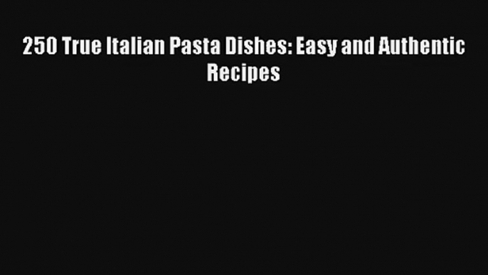 [PDF Download] 250 True Italian Pasta Dishes: Easy and Authentic Recipes [Download] Full Ebook