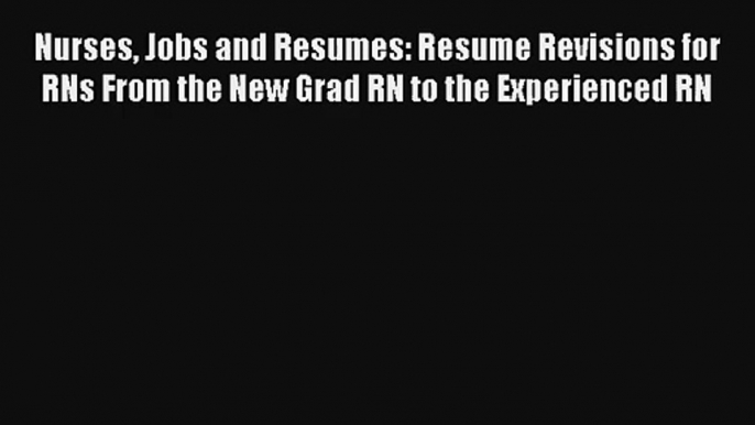 Nurses Jobs and Resumes: Resume Revisions for RNs From the New Grad RN to the Experienced RN