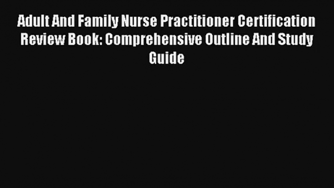 Adult And Family Nurse Practitioner Certification Review Book: Comprehensive Outline And Study