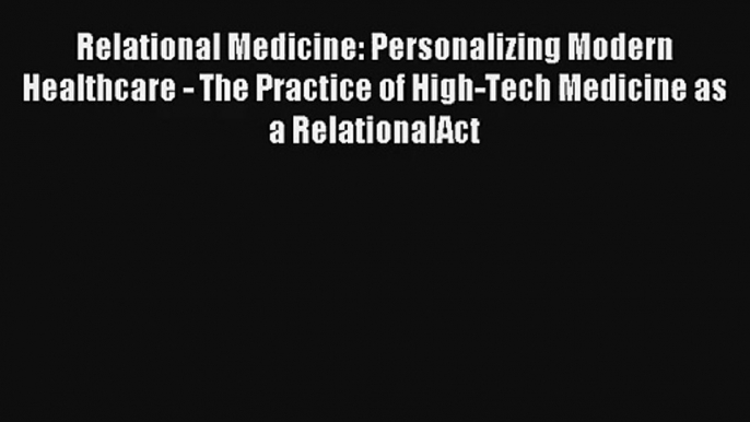 Relational Medicine: Personalizing Modern Healthcare - The Practice of High-Tech Medicine as