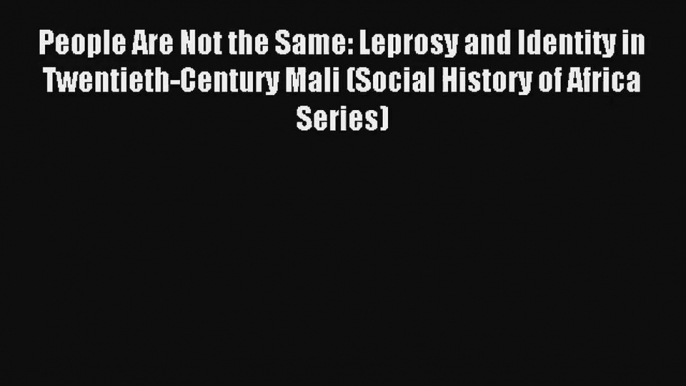 Download People Are Not the Same: Leprosy and Identity in Twentieth-Century Mali (Social History