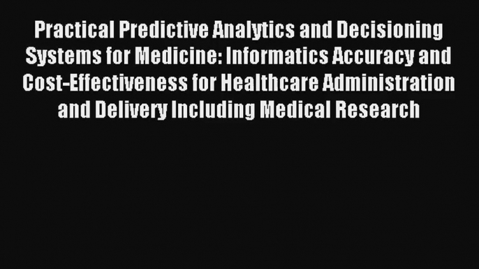 Practical Predictive Analytics and Decisioning Systems for Medicine: Informatics Accuracy and