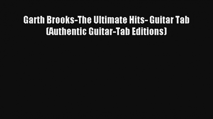 [PDF Download] Garth Brooks-The Ultimate Hits- Guitar Tab (Authentic Guitar-Tab Editions)#