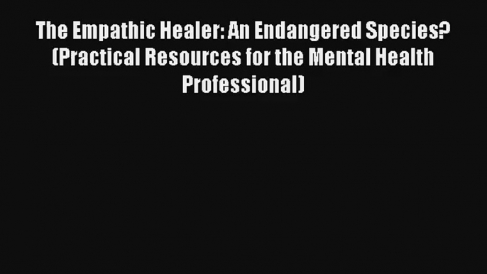 The Empathic Healer: An Endangered Species? (Practical Resources for the Mental Health Professional)