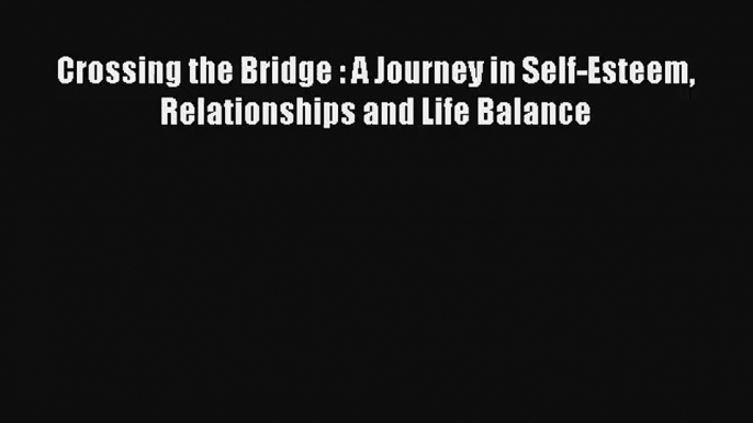 [PDF Download] Crossing the Bridge : A Journey in Self-Esteem Relationships and Life Balance