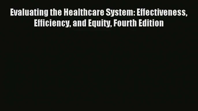 Read Evaluating the Healthcare System: Effectiveness Efficiency and Equity Fourth Edition#