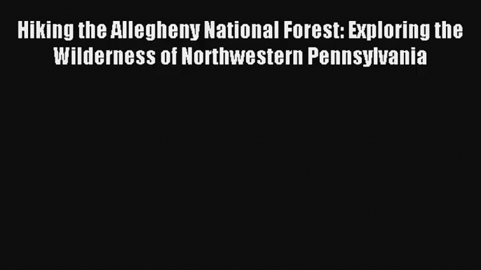 Hiking the Allegheny National Forest: Exploring the Wilderness of Northwestern Pennsylvania