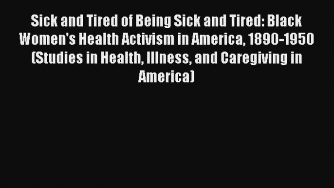 Read Sick and Tired of Being Sick and Tired: Black Women's Health Activism in America 1890-1950#