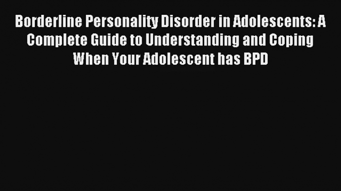 Read Borderline Personality Disorder in Adolescents: A Complete Guide to Understanding and