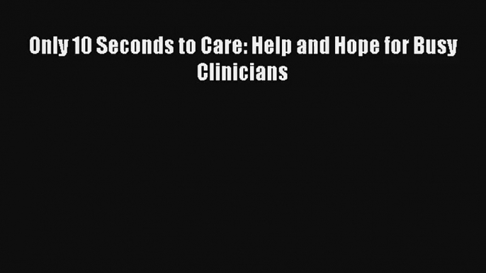 Only 10 Seconds to Care: Help and Hope for Busy Clinicians [Read] Full Ebook