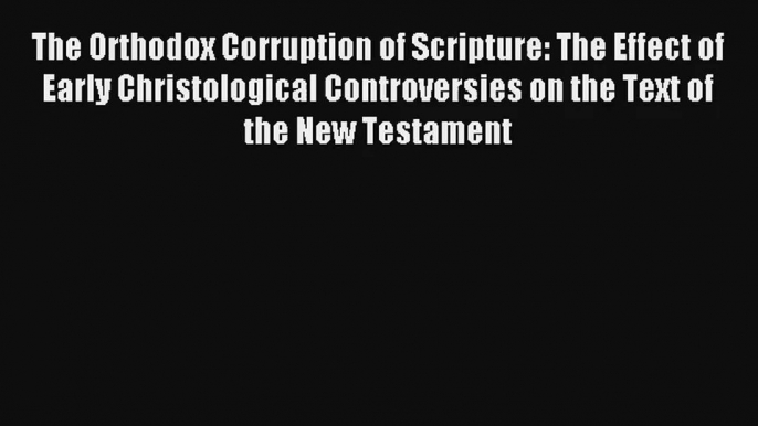 The Orthodox Corruption of Scripture: The Effect of Early Christological Controversies on the