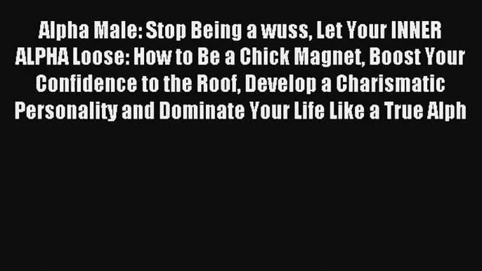 Alpha Male: Stop Being a wuss Let Your INNER ALPHA Loose: How to Be a Chick Magnet Boost Your