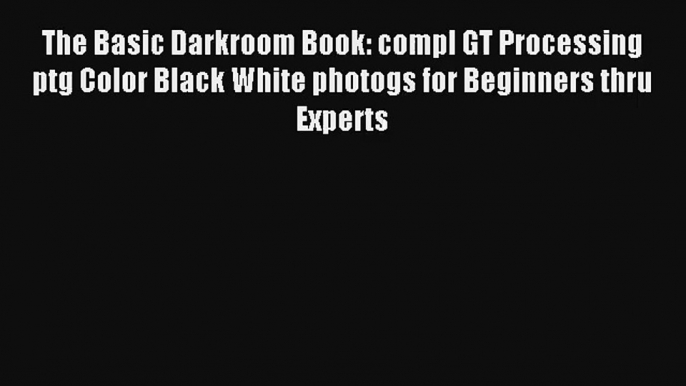 [PDF Download] The Basic Darkroom Book: compl GT Processing ptg Color Black White photogs for