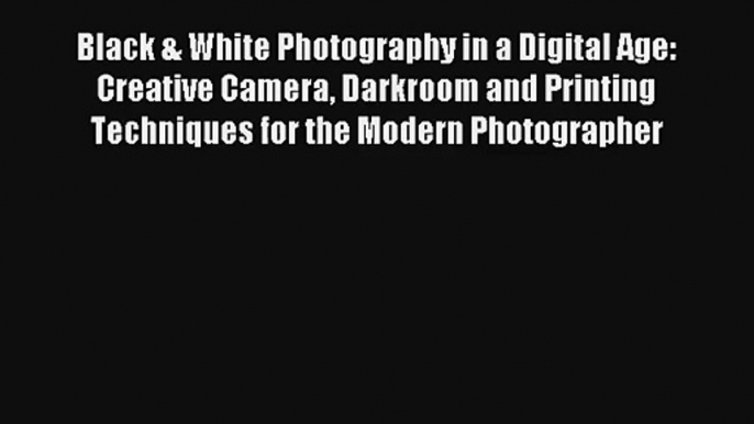 [PDF Download] Black & White Photography in a Digital Age: Creative Camera Darkroom and Printing