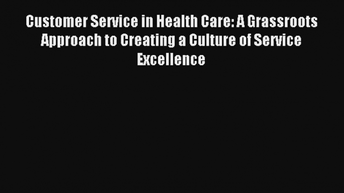 Read Customer Service in Health Care: A Grassroots Approach to Creating a Culture of Service