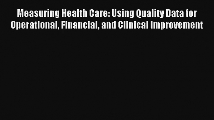 Read Measuring Health Care: Using Quality Data for Operational Financial and Clinical Improvement#