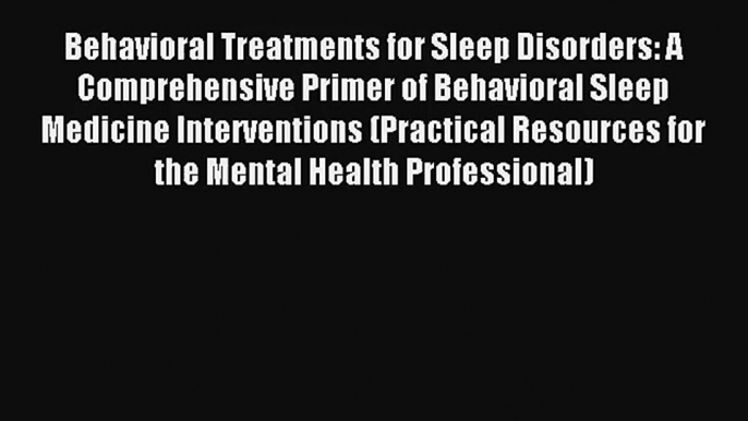 Behavioral Treatments for Sleep Disorders: A Comprehensive Primer of Behavioral Sleep Medicine