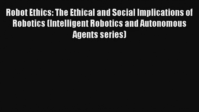 Download Robot Ethics: The Ethical and Social Implications of Robotics (Intelligent Robotics