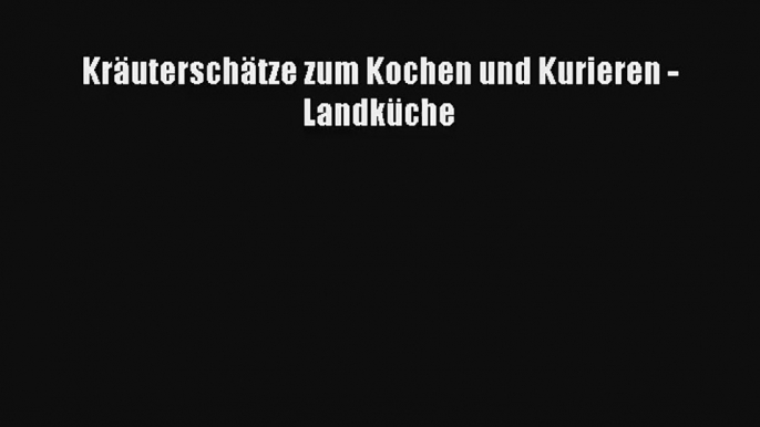 Kräuterschätze zum Kochen und Kurieren - Landküche PDF Herunterladen