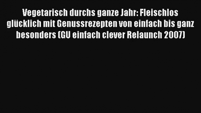 Vegetarisch durchs ganze Jahr: Fleischlos glücklich mit Genussrezepten von einfach bis ganz