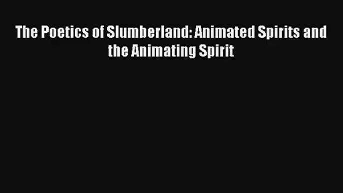 [PDF Download] The Poetics of Slumberland: Animated Spirits and the Animating Spirit [Read]