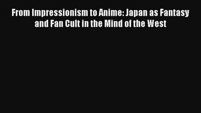 [PDF Download] From Impressionism to Anime: Japan as Fantasy and Fan Cult in the Mind of the