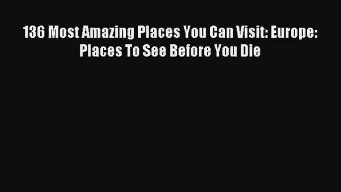 136 Most Amazing Places You Can Visit: Europe: Places To See Before You Die [Read] Full Ebook