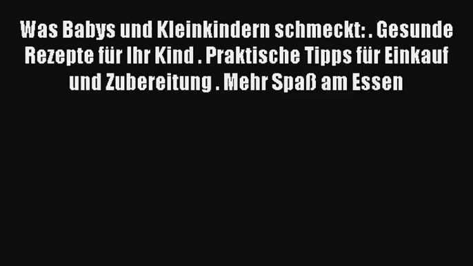 Was Babys und Kleinkindern schmeckt: . Gesunde Rezepte für Ihr Kind . Praktische Tipps für