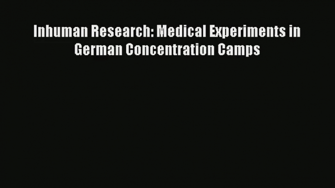 Inhuman Research: Medical Experiments in German Concentration Camps PDF