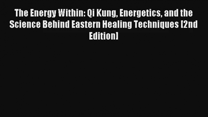 The Energy Within: Qi Kung Energetics and the Science Behind Eastern Healing Techniques [2nd