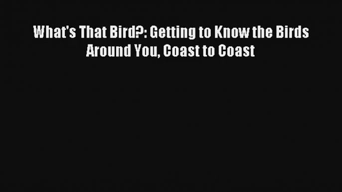 What's That Bird?: Getting to Know the Birds Around You Coast to Coast [Read] Full Ebook