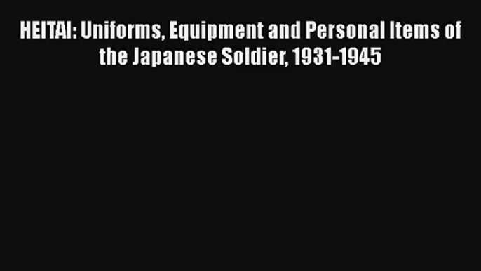 HEITAI: Uniforms Equipment and Personal Items of the Japanese Soldier 1931-1945 [PDF Download]