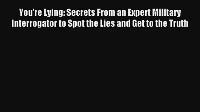 You're Lying: Secrets From an Expert Military Interrogator to Spot the Lies and Get to the