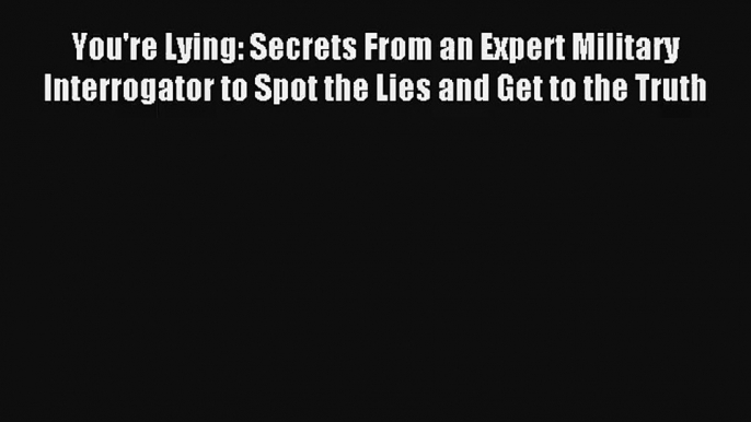 You're Lying: Secrets From an Expert Military Interrogator to Spot the Lies and Get to the